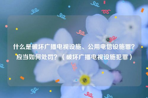 什么是破坏广播电视设施、公用电信设施罪？应当如何处罚？（破坏广播电视设施犯罪）