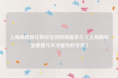 上海股权转让协议生效时间是多久（上海股权变更要几天才能办好手续）