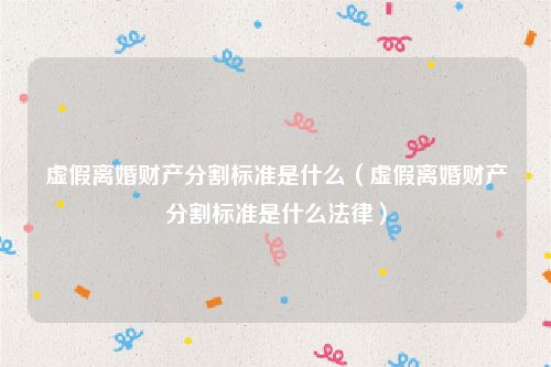虚假离婚财产分割标准是什么（虚假离婚财产分割标准是什么法律）
