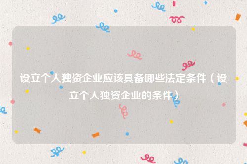 设立个人独资企业应该具备哪些法定条件（设立个人独资企业的条件）
