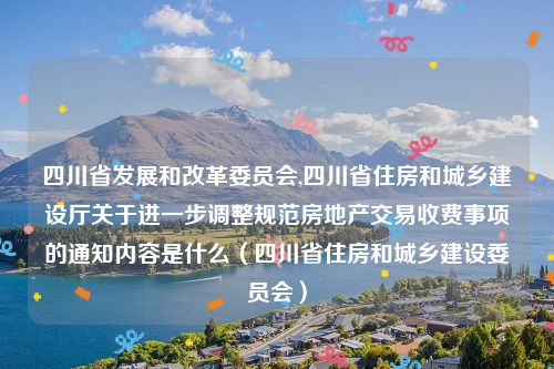 四川省发展和改革委员会,四川省住房和城乡建设厅关于进一步调整规范房地产交易收费事项的通知内容是什么（四川省住房和城乡建设委员会）