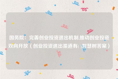 国务院：完善创业投资退出机制,推动创业投资双向开放（创业投资退出渠道有( )智慧树答案）