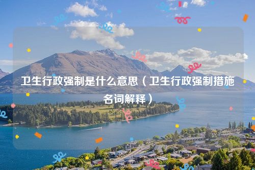 卫生行政强制是什么意思（卫生行政强制措施名词解释）