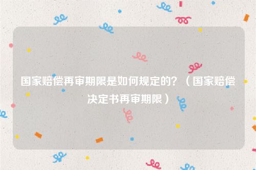 国家赔偿再审期限是如何规定的？（国家赔偿决定书再审期限）