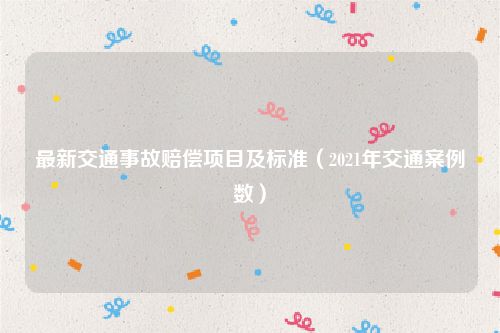 最新交通事故赔偿项目及标准（2021年交通案例数）