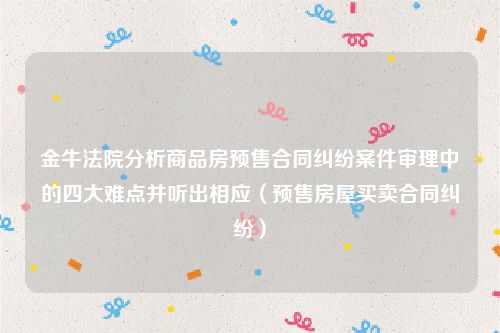 金牛法院分析商品房预售合同纠纷案件审理中的四大难点并听出相应（预售房屋买卖合同纠纷）