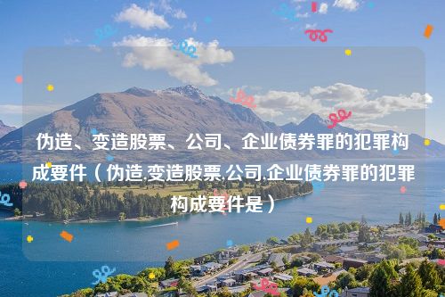 伪造、变造股票、公司、企业债券罪的犯罪构成要件（伪造,变造股票,公司,企业债券罪的犯罪构成要件是）