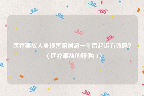 医疗事故人身损害赔偿超一年后起诉有效吗？（医疗事故的赔偿hd）