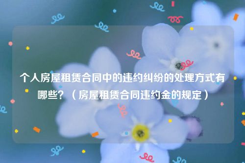 个人房屋租赁合同中的违约纠纷的处理方式有哪些？（房屋租赁合同违约金的规定）