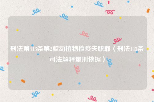刑法第413条第2款动植物检疫失职罪（刑法143条司法解释量刑依据）