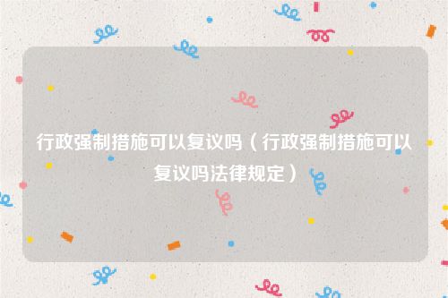 行政强制措施可以复议吗（行政强制措施可以复议吗法律规定）