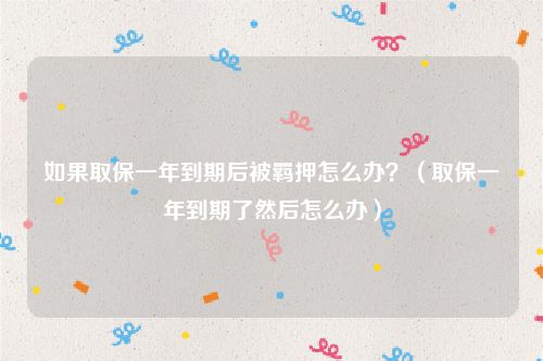 如果取保一年到期后被羁押怎么办？（取保一年到期了然后怎么办）