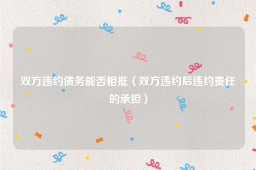 双方违约债务能否相抵（双方违约后违约责任的承担）