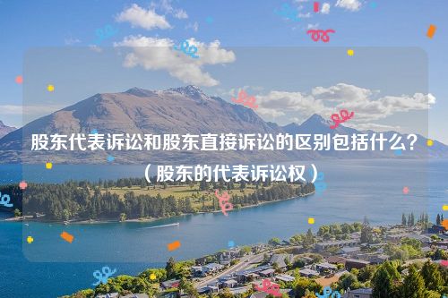 股东代表诉讼和股东直接诉讼的区别包括什么？（股东的代表诉讼权）
