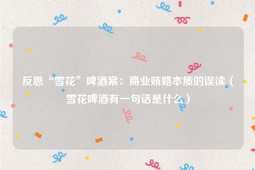 反思“雪花”啤酒案：商业贿赂本质的误读（雪花啤酒有一句话是什么）