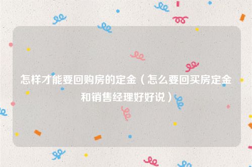 怎样才能要回购房的定金（怎么要回买房定金和销售经理好好说）
