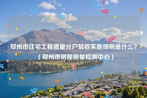 郑州市住宅工程质量分户验收实施细则是什么？（郑州市房屋质量检测中心）