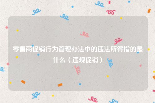 零售商促销行为管理办法中的违法所得指的是什么（违规促销）