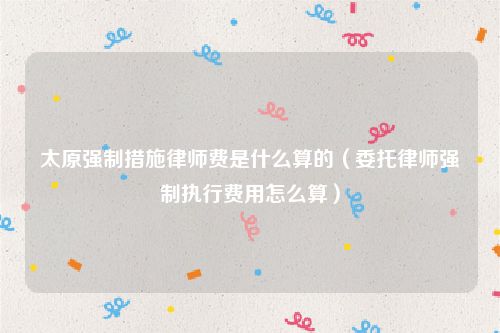 太原强制措施律师费是什么算的（委托律师强制执行费用怎么算）