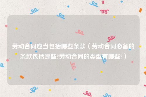 劳动合同应当包括哪些条款（劳动合同必备的条款包括哪些?劳动合同的类型有哪些?）