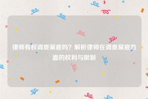 律师有权调查案底吗？解析律师在调查案底方面的权利与限制