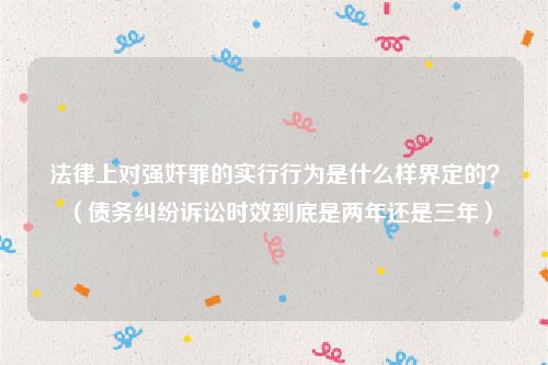 法律上对强奸罪的实行行为是什么样界定的？（债务纠纷诉讼时效到底是两年还是三年）