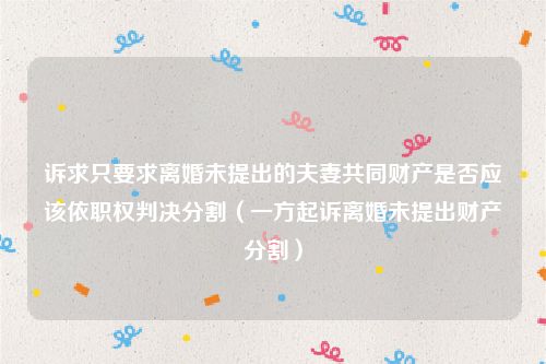 诉求只要求离婚未提出的夫妻共同财产是否应该依职权判决分割（一方起诉离婚未提出财产分割）