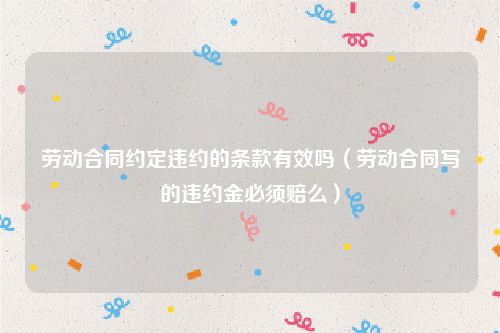 劳动合同约定违约的条款有效吗（劳动合同写的违约金必须赔么）