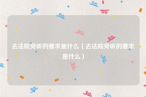 去法院旁听的要求是什么（去法院旁听的要求是什么）