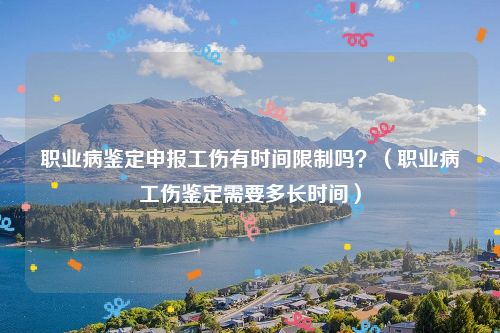 职业病鉴定申报工伤有时间限制吗？（职业病工伤鉴定需要多长时间）