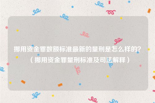 挪用资金罪数额标准最新的量刑是怎么样的？（挪用资金罪量刑标准及司法解释）