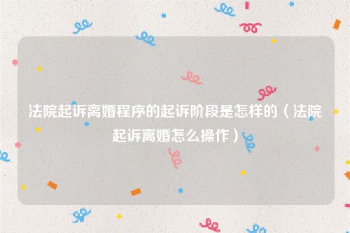 法院起诉离婚程序的起诉阶段是怎样的（法院起诉离婚怎么操作）