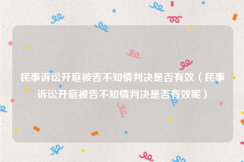 民事诉讼开庭被告不知情判决是否有效（民事诉讼开庭被告不知情判决是否有效呢）