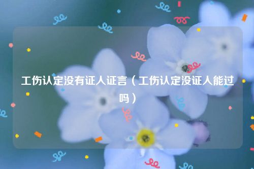 工伤认定没有证人证言（工伤认定没证人能过吗）