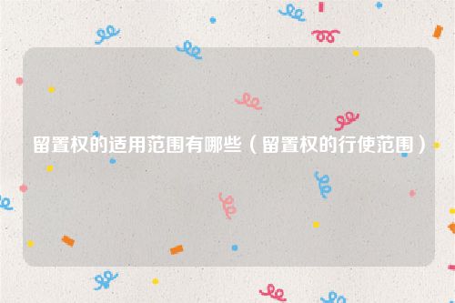 留置权的适用范围有哪些（留置权的行使范围）