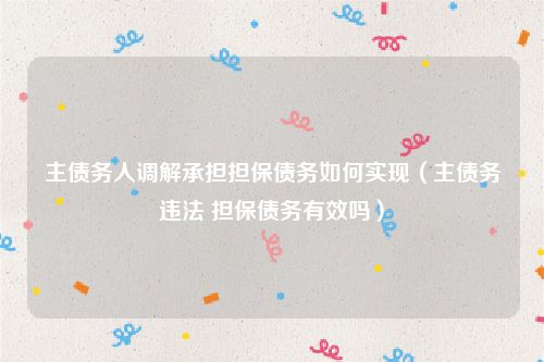 主债务人调解承担担保债务如何实现（主债务违法 担保债务有效吗）