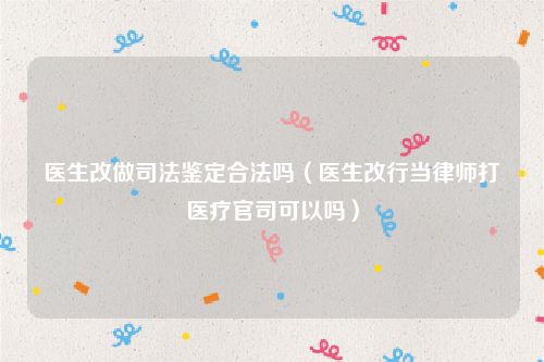 医生改做司法鉴定合法吗（医生改行当律师打医疗官司可以吗）