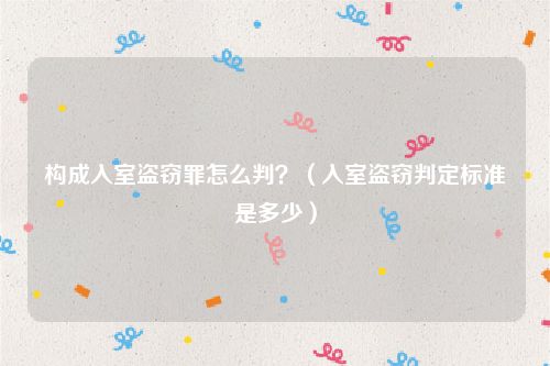 构成入室盗窃罪怎么判？（入室盗窃判定标准是多少）