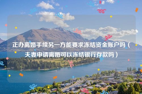 正办离婚手续另一方能要求冻结资金账户吗（夫妻申请离婚可以冻结银行存款吗）