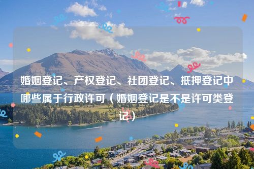 婚姻登记、产权登记、社团登记、抵押登记中哪些属于行政许可（婚姻登记是不是许可类登记）