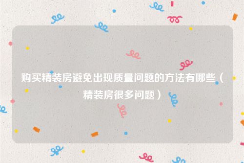 购买精装房避免出现质量问题的方法有哪些（精装房很多问题）