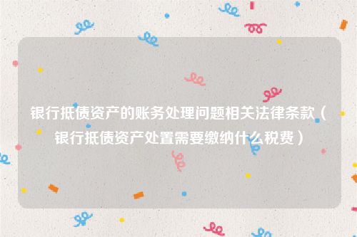 银行抵债资产的账务处理问题相关法律条款（银行抵债资产处置需要缴纳什么税费）
