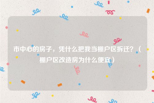 市中心的房子，凭什么把我当棚户区拆迁？（棚户区改造房为什么便宜）