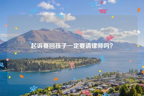 起诉要回孩子一定要请律师吗？