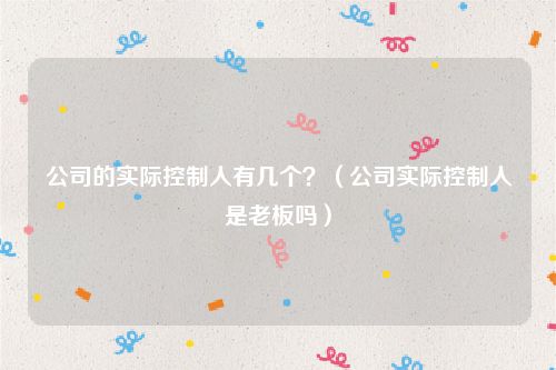 公司的实际控制人有几个？（公司实际控制人是老板吗）
