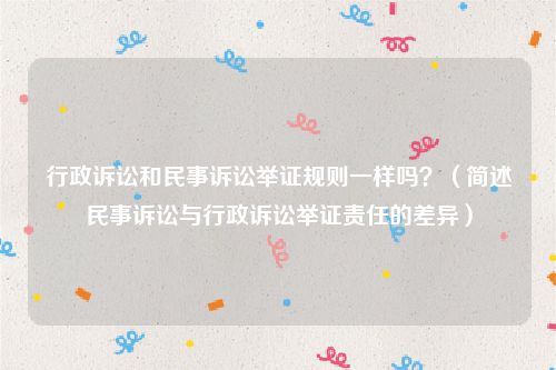 行政诉讼和民事诉讼举证规则一样吗？（简述民事诉讼与行政诉讼举证责任的差异）