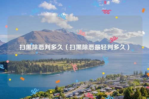 扫黑除恶判多久（扫黑除恶最轻判多久）