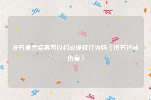 没有损害结果可以构成侵权行为吗（没有造成伤害）
