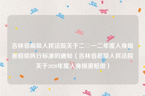 吉林省高级人民法院关于二○一二年度人身损害赔偿执行标准的通知（吉林省高级人民法院关于2020年度人身损害赔偿）