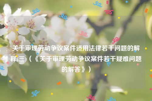 关于审理劳动争议案件适用法律若干问题的解释(三)（《关于审理劳动争议案件若干疑难问题的解答》）